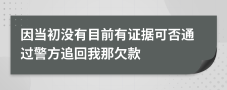 因当初没有目前有证据可否通过警方追回我那欠款