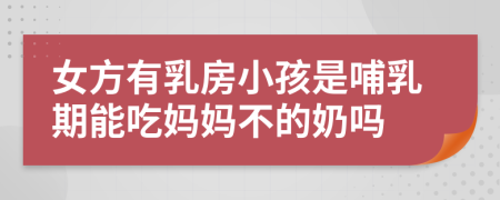 女方有乳房小孩是哺乳期能吃妈妈不的奶吗