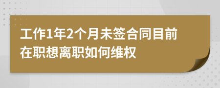 工作1年2个月未签合同目前在职想离职如何维权