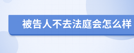 被告人不去法庭会怎么样