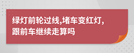 绿灯前轮过线,堵车变红灯,跟前车继续走算吗