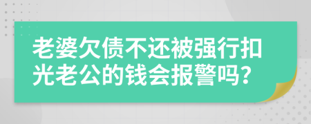 老婆欠债不还被强行扣光老公的钱会报警吗？