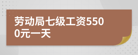 劳动局七级工资5500元一天