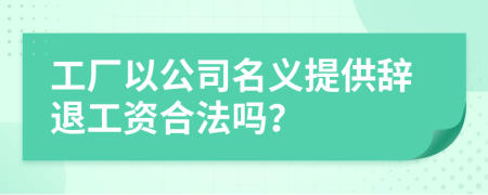 工厂以公司名义提供辞退工资合法吗？