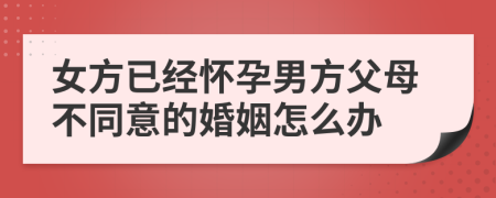 女方已经怀孕男方父母不同意的婚姻怎么办