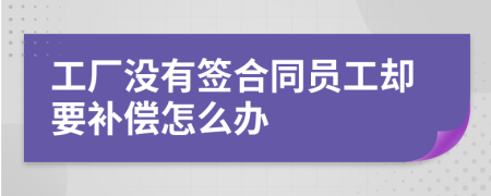 工厂没有签合同员工却要补偿怎么办