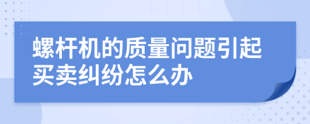 螺杆机的质量问题引起买卖纠纷怎么办