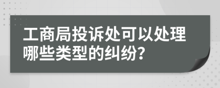 工商局投诉处可以处理哪些类型的纠纷？