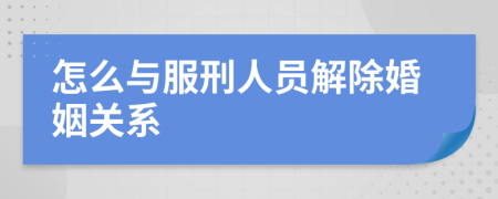 怎么与服刑人员解除婚姻关系