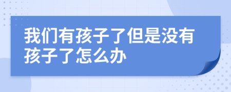 我们有孩子了但是没有孩子了怎么办