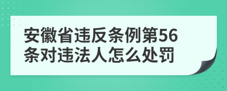 安徽省违反条例第56条对违法人怎么处罚