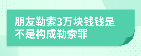 朋友勒索3万块钱钱是不是构成勒索罪