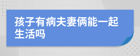 孩子有病夫妻俩能一起生活吗