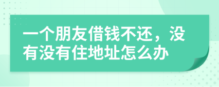 一个朋友借钱不还，没有没有住地址怎么办