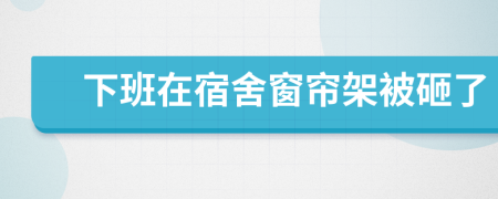 下班在宿舍窗帘架被砸了