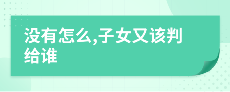 没有怎么,子女又该判给谁
