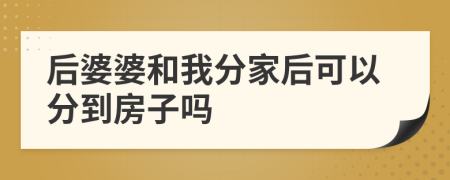 后婆婆和我分家后可以分到房子吗