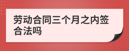 劳动合同三个月之内签合法吗