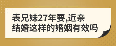 表兄妹27年要,近亲结婚这样的婚姻有效吗
