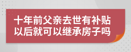 十年前父亲去世有补贴以后就可以继承房子吗