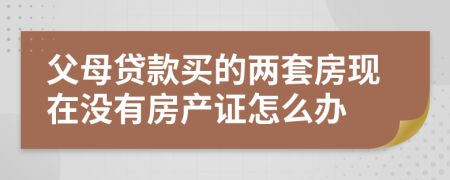 父母贷款买的两套房现在没有房产证怎么办