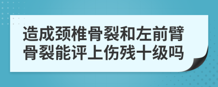 造成颈椎骨裂和左前臂骨裂能评上伤残十级吗