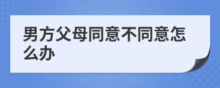 男方父母同意不同意怎么办