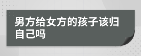 男方给女方的孩子该归自己吗