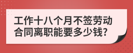 工作十八个月不签劳动合同离职能要多少钱?