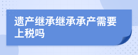 遗产继承继承承产需要上税吗