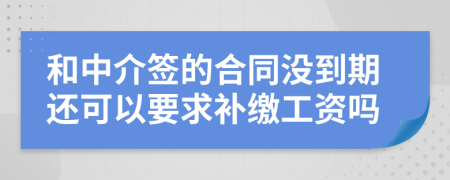 和中介签的合同没到期还可以要求补缴工资吗