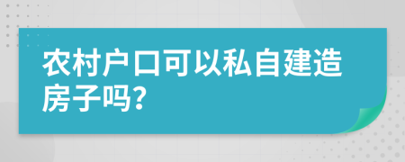 农村户口可以私自建造房子吗？