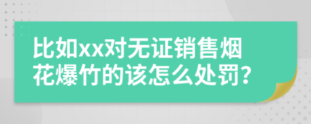 比如xx对无证销售烟花爆竹的该怎么处罚？