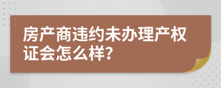 房产商违约未办理产权证会怎么样？