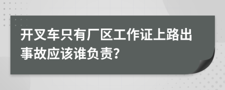 开叉车只有厂区工作证上路出事故应该谁负责？