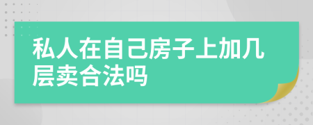 私人在自己房子上加几层卖合法吗