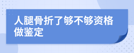 人腿骨折了够不够资格做鉴定