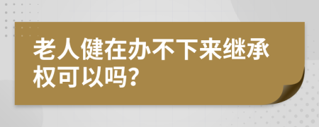 老人健在办不下来继承权可以吗？