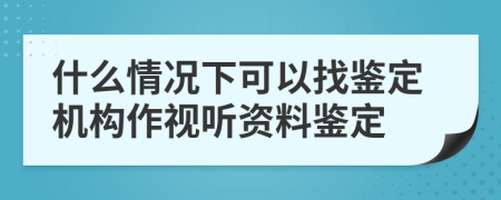 什么情况下可以找鉴定机构作视听资料鉴定