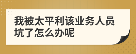 我被太平利该业务人员坑了怎么办呢