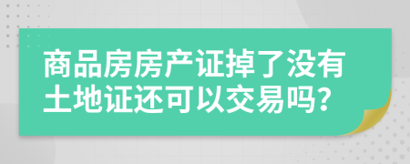 商品房房产证掉了没有土地证还可以交易吗？