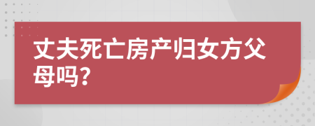 丈夫死亡房产归女方父母吗？