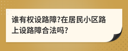 谁有权设路障?在居民小区路上设路障合法吗?