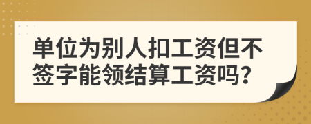 单位为别人扣工资但不签字能领结算工资吗？