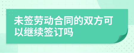 未签劳动合同的双方可以继续签订吗