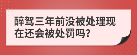 醉驾三年前没被处理现在还会被处罚吗？
