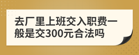 去厂里上班交入职费一般是交300元合法吗