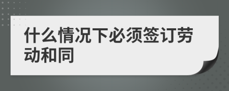 什么情况下必须签订劳动和同