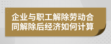 企业与职工解除劳动合同解除后经济如何计算