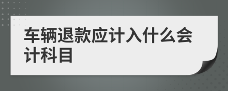 车辆退款应计入什么会计科目